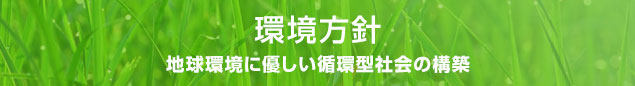 環境方針　地球環境に優しい循環型社会の構築